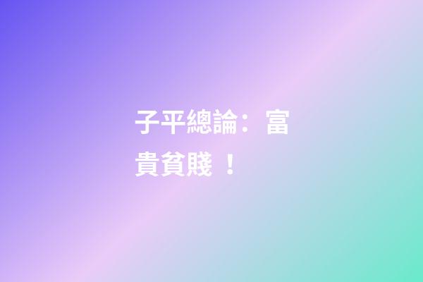 子平總論：富貴貧賤！